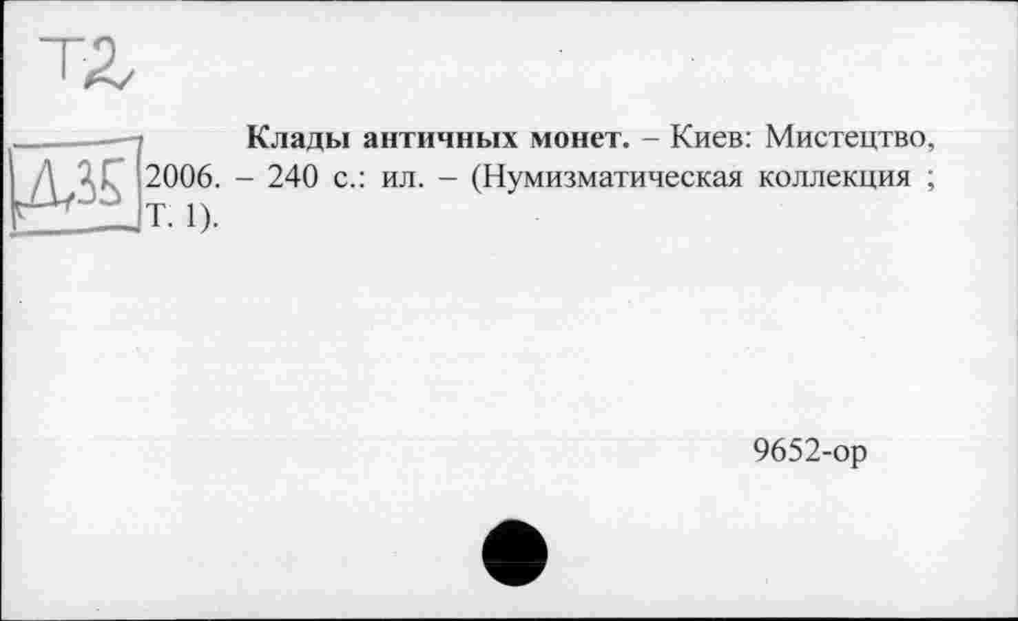 ﻿Клады античных монет. - Киев: Мистецтво, 2006. - 240 с.: ил. - (Нумизматическая коллекция ; Т. 1).
9652-ор